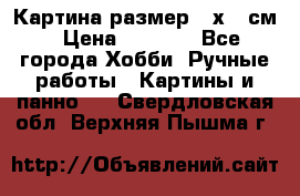 Картина размер 40х60 см › Цена ­ 6 500 - Все города Хобби. Ручные работы » Картины и панно   . Свердловская обл.,Верхняя Пышма г.